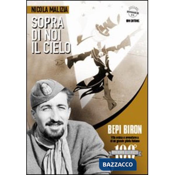 Sopra di noi il cielo. Bepi Biron nel centenario della sua nascita. vita eroica e avventurosa di un grande pilota italiano