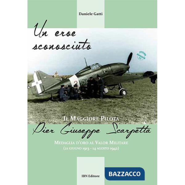 Eroe sconosciuto. Il Maggiore pilota Pier Giuseppe Scarpetta Medaglia d'oro al Valor Militare (21 giugno 1913-14 agosto 1942) (U