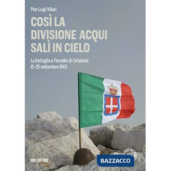 Così la Divisione Acqui salì in cielo. La battaglia e l'eccidio di Cefalonia. 15-25 settembre 1943
