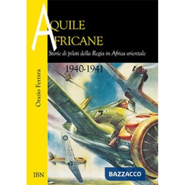 Aquile africane. Storie di piloti della Regia in Africa Orientale (1940-1941)