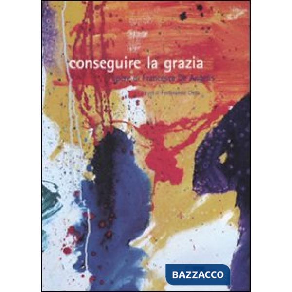 Conseguire la grazia. Opere di Francesca De Angelis. Catalogo della mostra. Ediz. illustrata