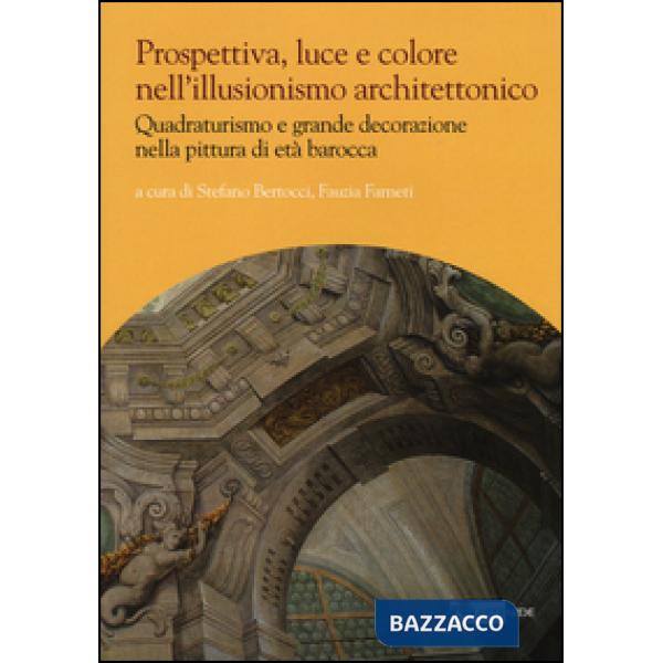 Prospettiva, luce e colore nell'illusionismo architettonico. Quadraturismo e grande decorazione nella pittura di età barocca. Ed