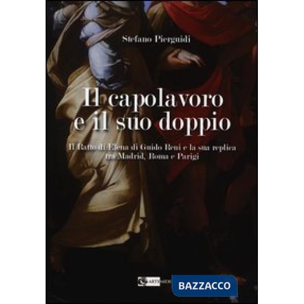 Capolavoro e il suo doppio. Il ratto di Elena di Guido Reni e la sua replica tra Madrid, Roma e Parigi (Il)