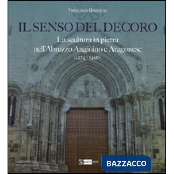 Senso del decoro. La scultura in pietra nell'Abruzzo angioino e aragonese (1274-1496) (Il)