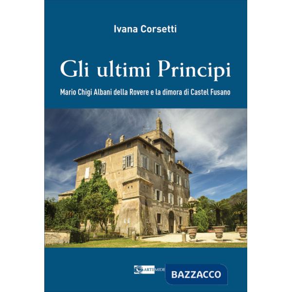 Ultimi principi Mario Chigi Albani della Rovere e la dimora di Castel Fusano. Ediz. a colori (Gli)