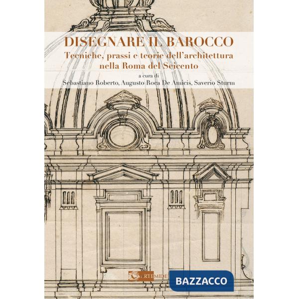 Disegnare il Barocco. Tecniche, prassi e teorie dell'architettura nella Roma del Seicento. Ediz. illustrata