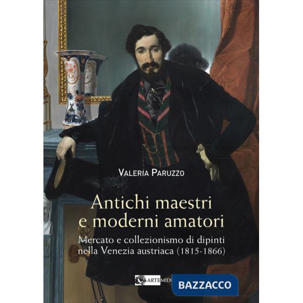 Antichi maestri e moderni amatori. Mercato e collezionismo di dipinti nella Venezia austriaca (1815-1866). Ediz. a colori