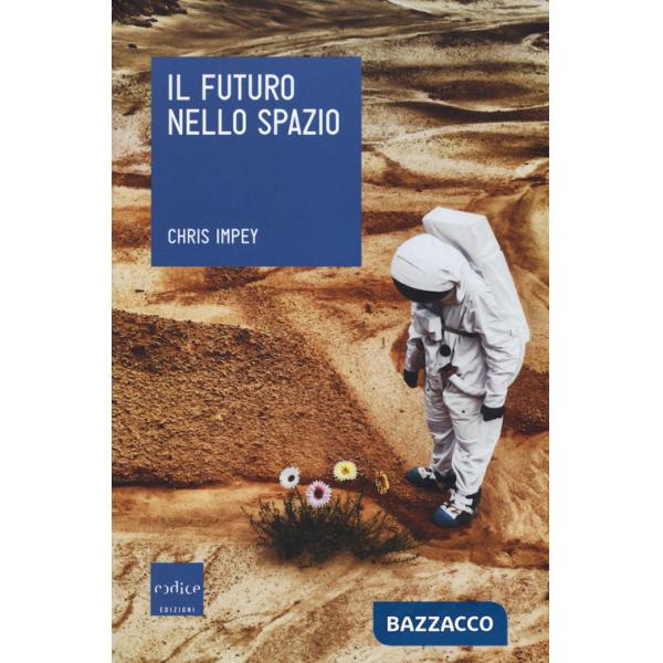 Futuro nello spazio. L'ultima frontiera dell'uomo e le tecnologie per esplorarla (Il)
