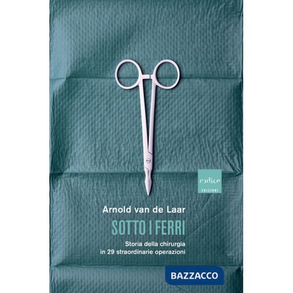 Sotto i ferri. Storia della chirurgia in 29 straordinarie operazioni