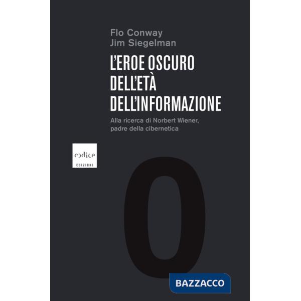Eroe oscuro dell'etÃ  dell'informazione. Alla ricerca di Norbert Wiener, padre della cibernetica (L')