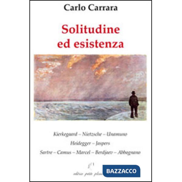 Solitudine ed esistenza. Kierkegaard, Nietzsche, Unamuno, Heidegger, Jaspers, Sartre, Camus, Marcel, Berdjaev, Abbagnano