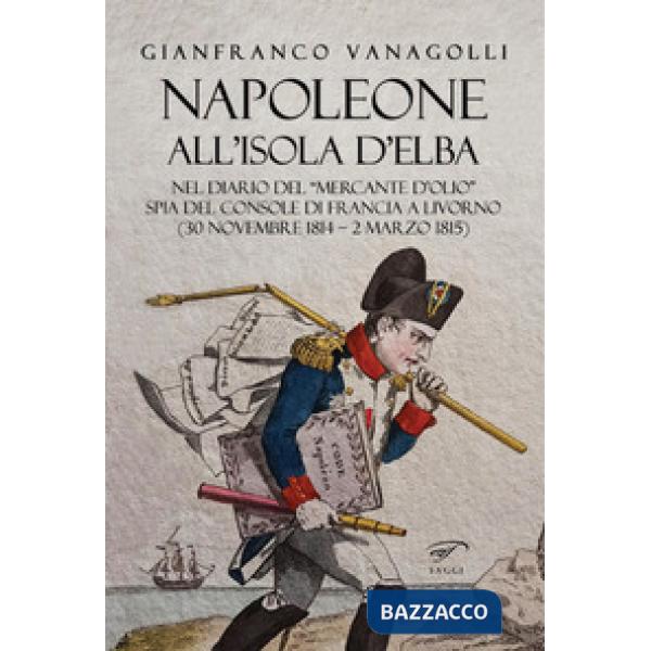 Napoleone all'Isola d'Elba. Nel diario del «mercante d'olio» spia del console di Francia a Livorno (30 novembre 1814-2 marzo 181