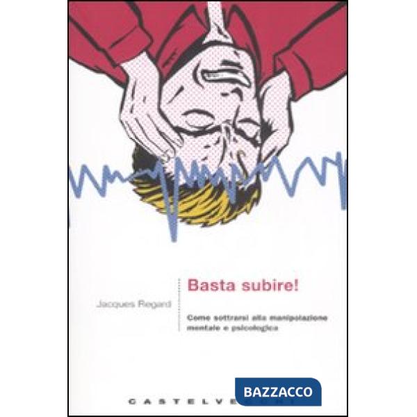 Basta subire! Come sottrarsi alla manipolazione mentale e psicologica