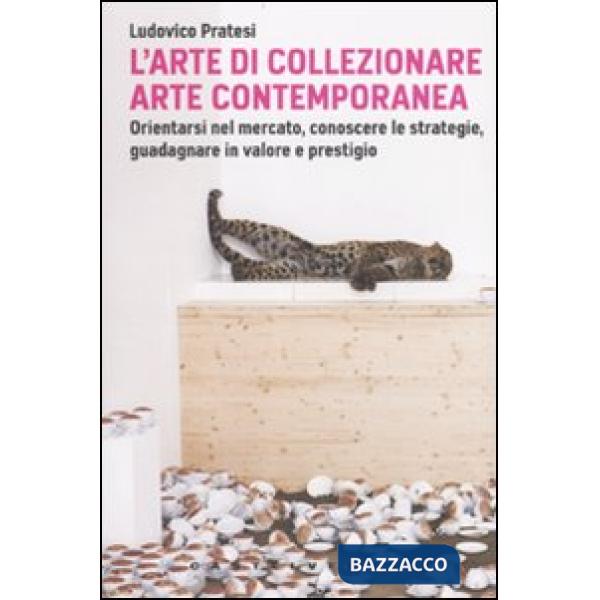 Arte di collezionare arte contemporanea. Orientarsi nel mercato, conoscere le strategie, guadagnare in valore e prestigio (L')
