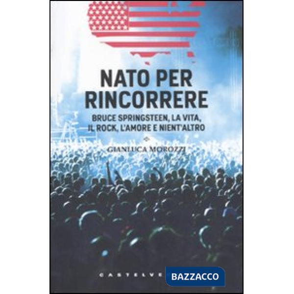 Nato per rincorrere. Bruce Springsteen, la vita, il rock, l'amore e nient'altro