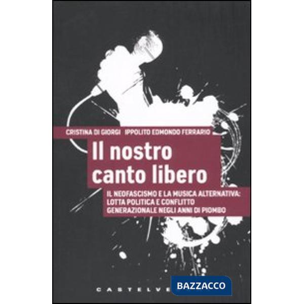Nostro canto libero. Il neofascismo e la musica alternativa: lotta politica e conflitto generazionale negli anni di piombo (Il)