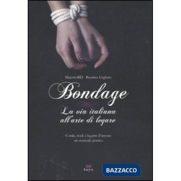 Bondage. La via italiana all'arte di legare. Corde, nodi e legami d'amore: manuale pratico