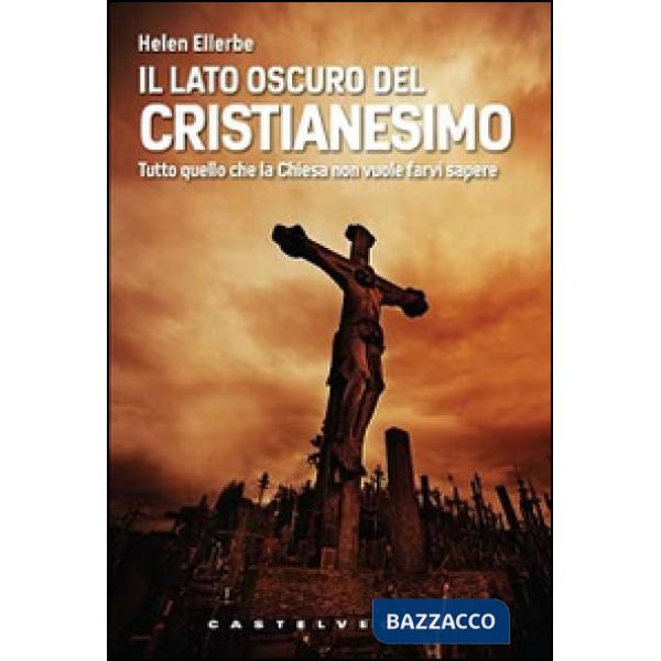 Lato oscuro del Cristianesimo. Tutto quello che la Chiesa non vuole farvi sapere (Il)
