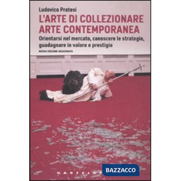 Arte di collezionare arte contemporanea. Orientarsi nel mercato, conoscere le st