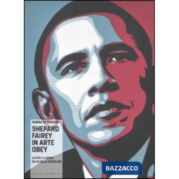 Shepard Fairey in arte Obey. La vita e le opere del re della poster art. Ediz. i