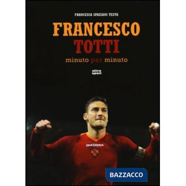 Francesco Totti minuto per minuto. Ediz. illustrata