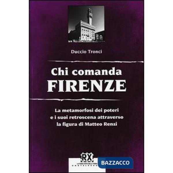 Chi comanda Firenze. La metamorfosi dei poteri e i suoi retroscena attraverso la figura di Matteo Renzi