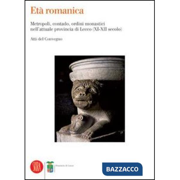 Età romanica. Metropoli, contado, ordini monastici nell'attuale provincia di Lecco (XI-XII secolo). Atti del Convegno (Varenna, 