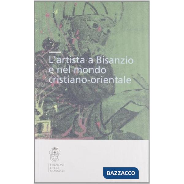 Artista a Bisanzio e nel mondo cristiano-orientale. Atti del Colloquio internazionale (Pisa, 2003). Ediz. illustrata (L')
