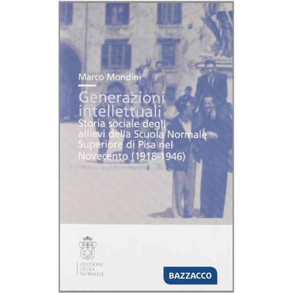 Generazioni intellettuali. Storia sociale degli allievi della Scuola Normale Superiore di Pisa nel Novecento (1918-1946)