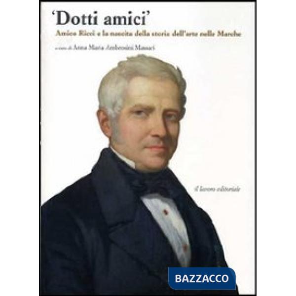 Dotti amici. Amico Ricci e la nascita della storia dell'arte nelle Marche. Ediz. illustrata