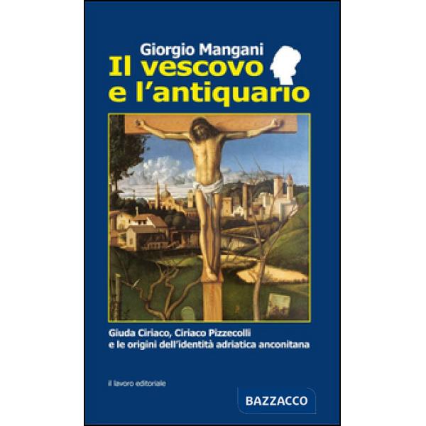 Vescovo e l'antiquario. Guida Ciriaco, Ciriaco Pizzecolli e le origini dell'identità adriatica anconitana (Il)
