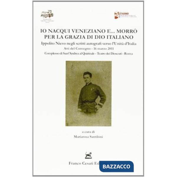 Io nacqui veneziano e morrò per la grazia di Dio italiano. Ippolito Nievo negli scritti autografi verso l'unità d'Italia. Atti d