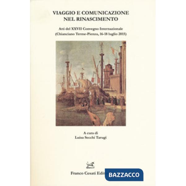 Viaggio e comunicazione nel Rinascimento. Atti del 27º convegno internazionale (Chianciano Terme-Pienza, 16-18 luglio 2015)