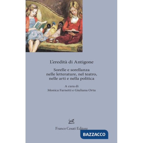 Eredita' di Antigone. Sorelle e sorellanze nelle letterature, nelle arti e nella politica (L')
