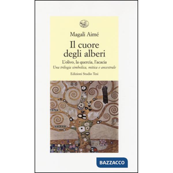 Cuore degli alberi. L'olivo, la quercia, l'acacia. Una trilogia simbolica, mitica e ancestrale (Il)