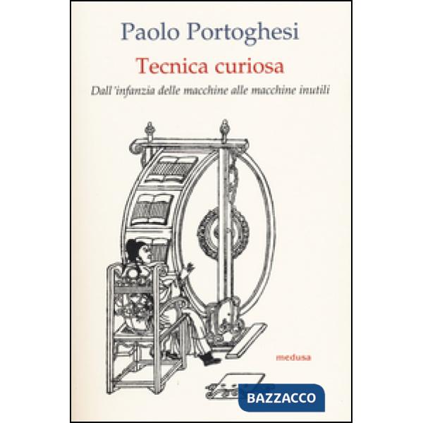 Tecnica curiosa. Dall'infanzia delle macchine alle macchine inutili