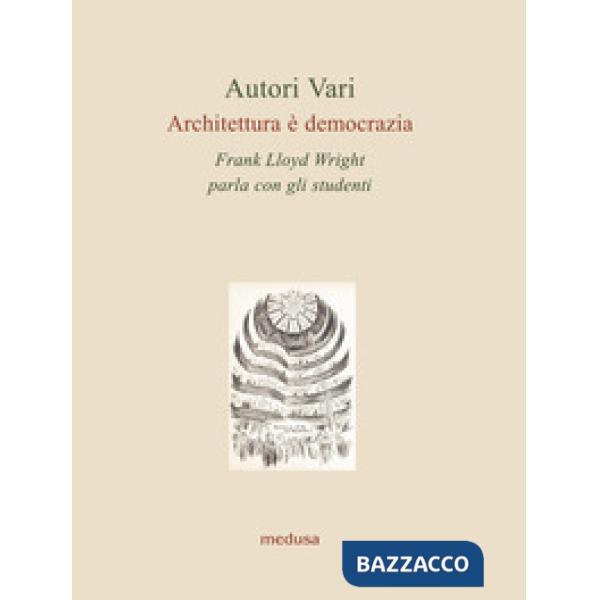 Architettura è democrazia. Frank Lloyd Wright parla con gli studenti