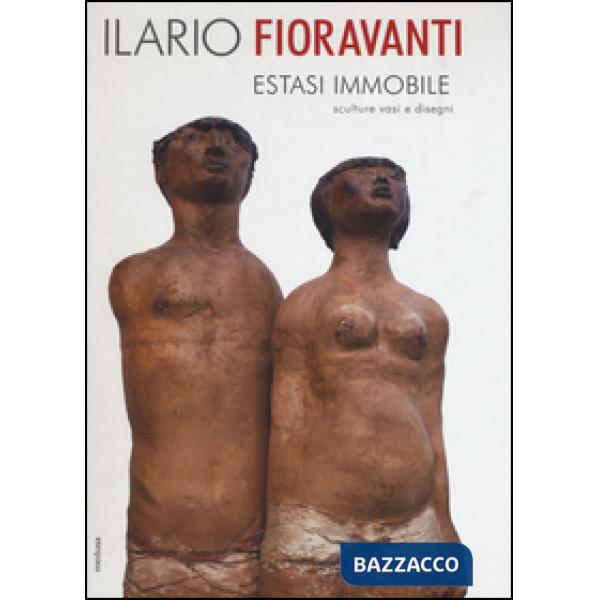 Ilario Fioravanti. Estasi immobile. Sculture vasi e disegni