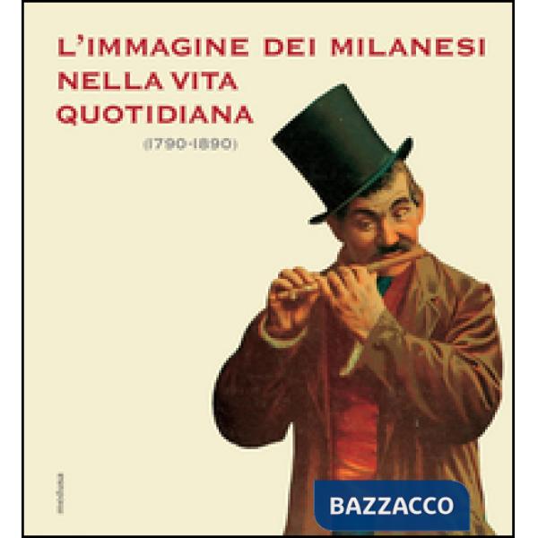 Immagine dei milanesi nella vita quotidiana (1790-1890). Ediz. illustrata (L')