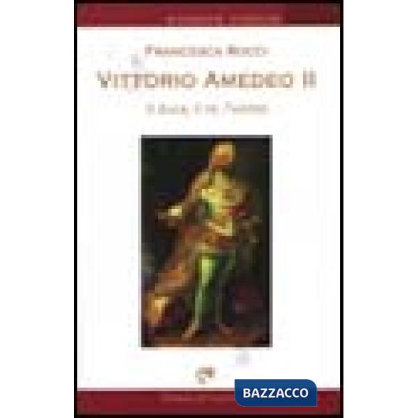Vittorio Amedeo II. Il duca, il re, l'uomo
