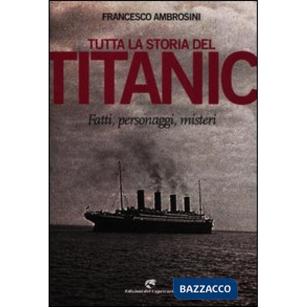 Tutta la storia del Titanic. Fatti, personaggi, misteri