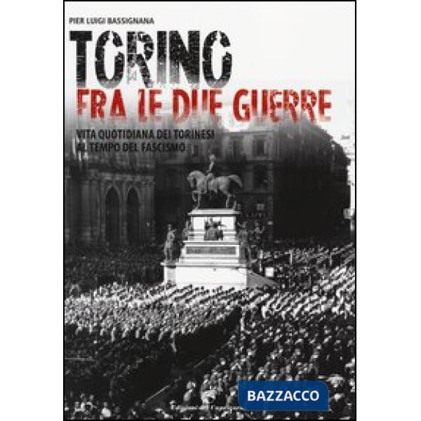 Torino tra le due guerre. Vita quotidiana dei torinesi al tempo del fascismo. Ediz. illustrata