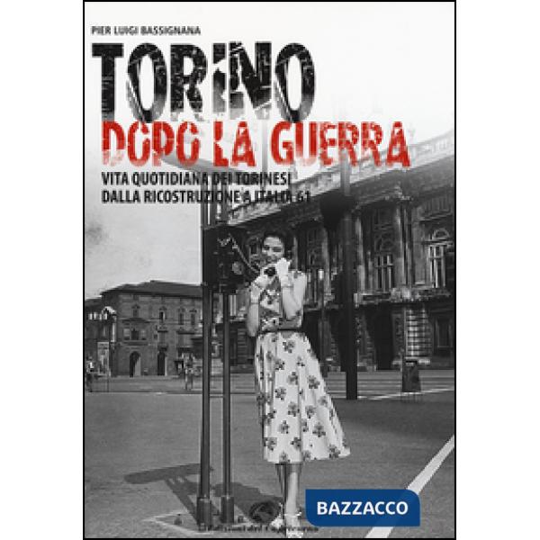 Torino dopo la guerra. Vita quotidiana dei torinesi dalla ricostruzione a Italia 61. Ediz. illustrata