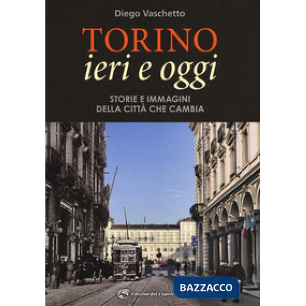 Torino ieri e oggi. Storie e immagini della città che cambia. Ediz. illustrata