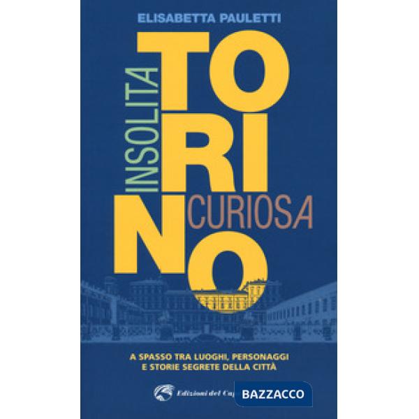 Torino insolita e curiosa. A spasso tra luoghi, personaggi e storie segrete dell