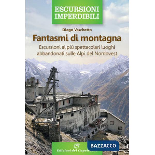 Fantasmi di montagna. Escursioni ai più spettacolari luoghi abbandonati sulle Alpi del Nordovest
