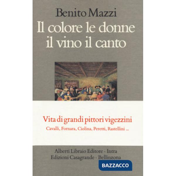 Colore le donne il vino il canto. Vita di grandi pittori vigezzini. Cavalli, Fornara, Ciolina, Peretti, Rastellini... (Il)