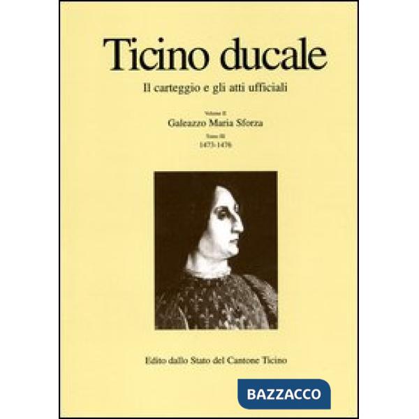 Ticino ducale. Il carteggio e gli atti ufficiali. Vol. 2/3: Galeazzo Maria Sforza 1473-1476
