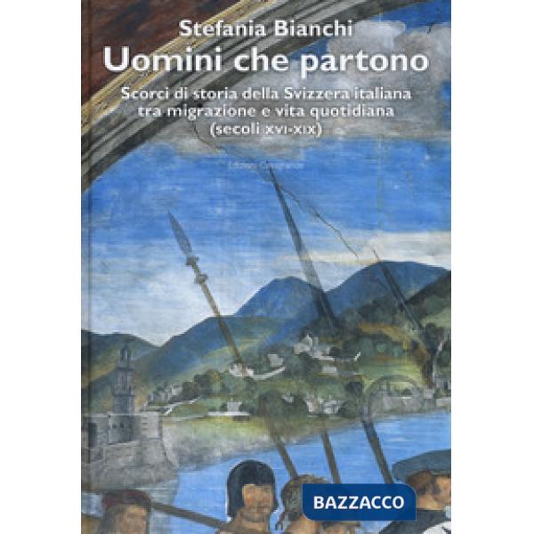Uomini che partono. Scorci di storia della Svizzera italiana tra migrazione e vita quotidiana (XVI-XIX)