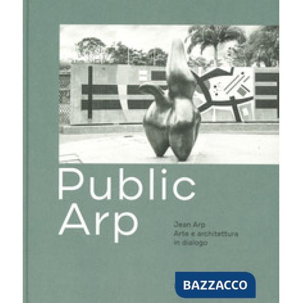 Public Arp. Jean Arp arte e architettura in dialogo. Ediz. a colori